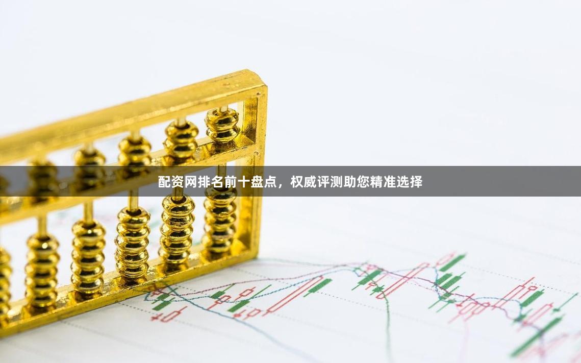 配资网排名前十盘点，权威评测助您精准选择