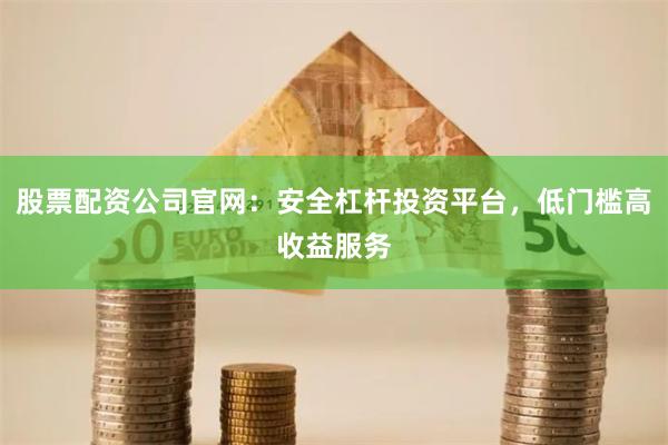 股票配资公司官网：安全杠杆投资平台，低门槛高收益服务