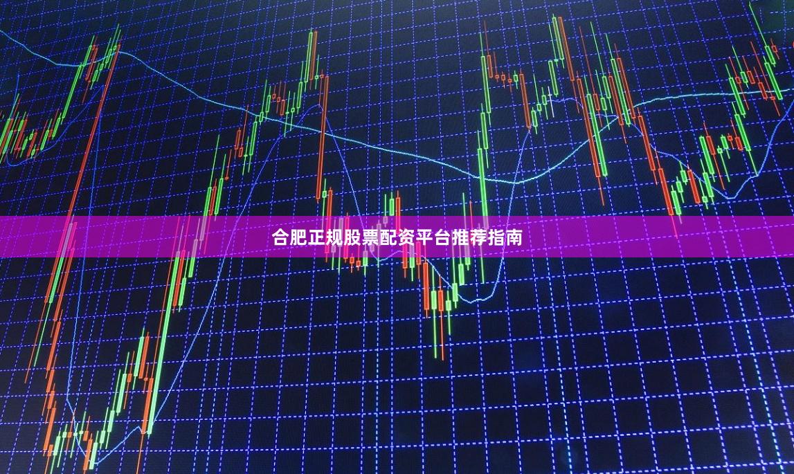 合肥正规股票配资平台推荐指南