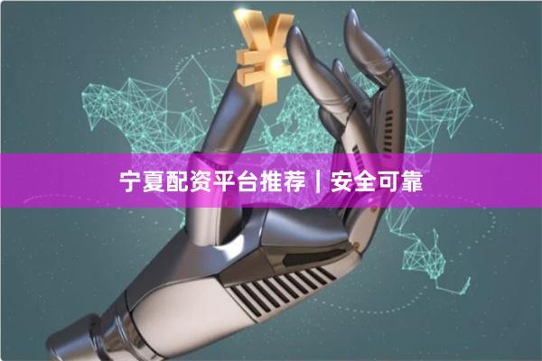 宁夏配资平台推荐｜安全可靠