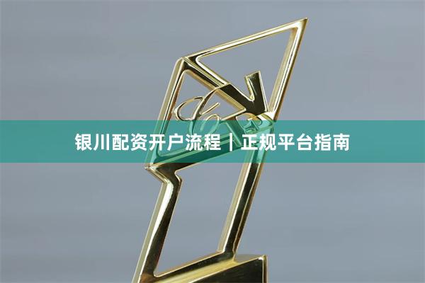 银川配资开户流程｜正规平台指南