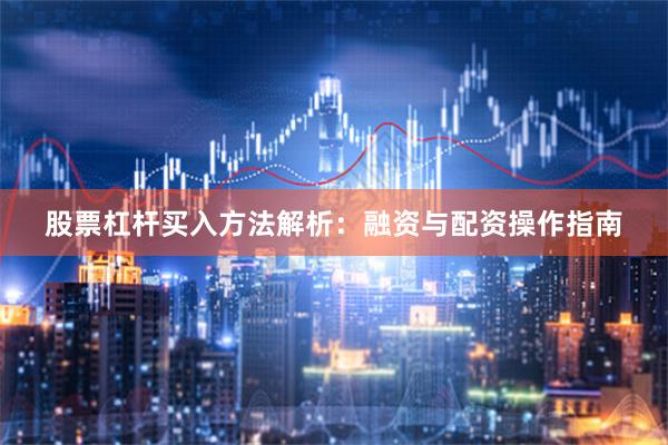股票杠杆买入方法解析：融资与配资操作指南