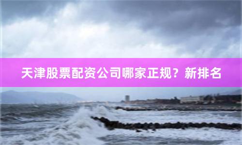 天津股票配资公司哪家正规？新排名