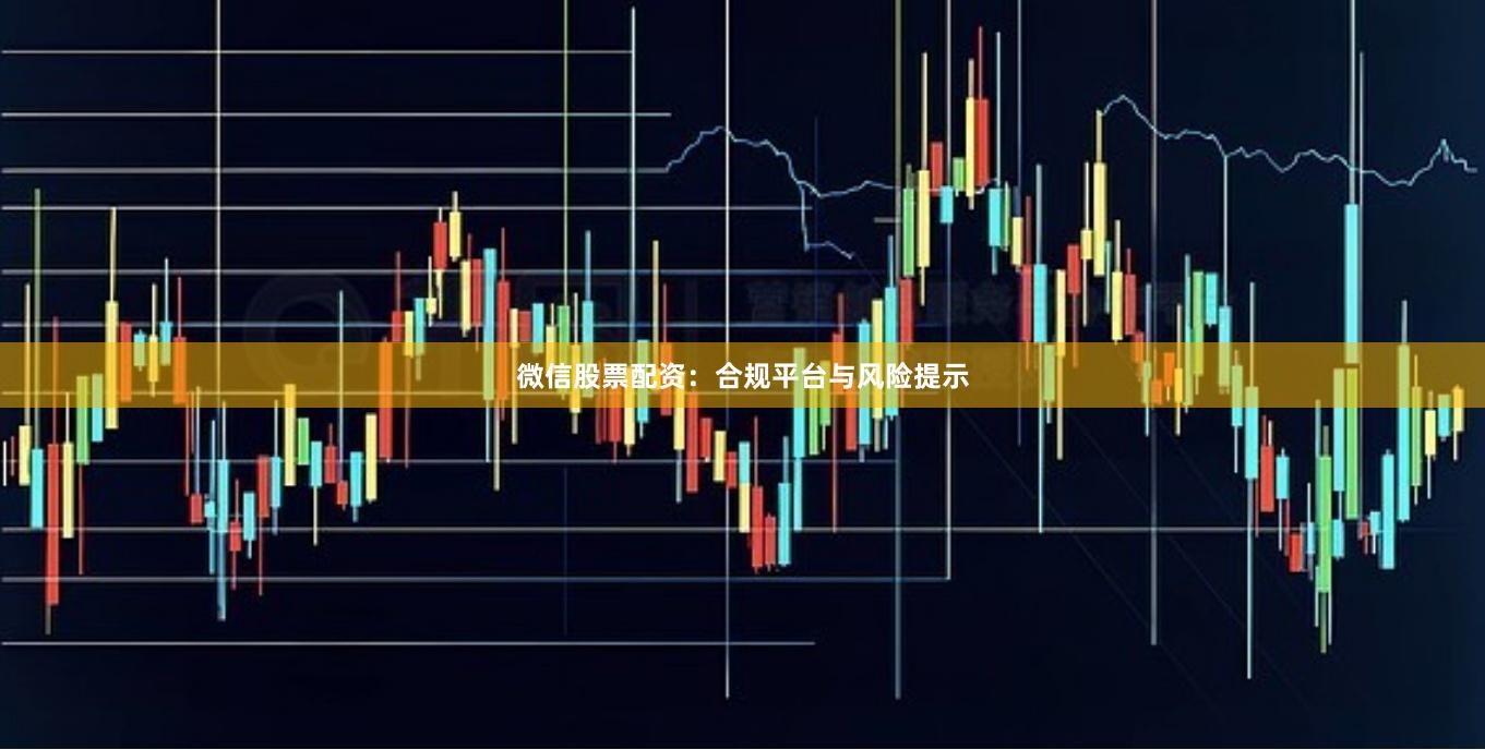 微信股票配资：合规平台与风险提示