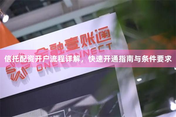 信托配资开户流程详解，快速开通指南与条件要求