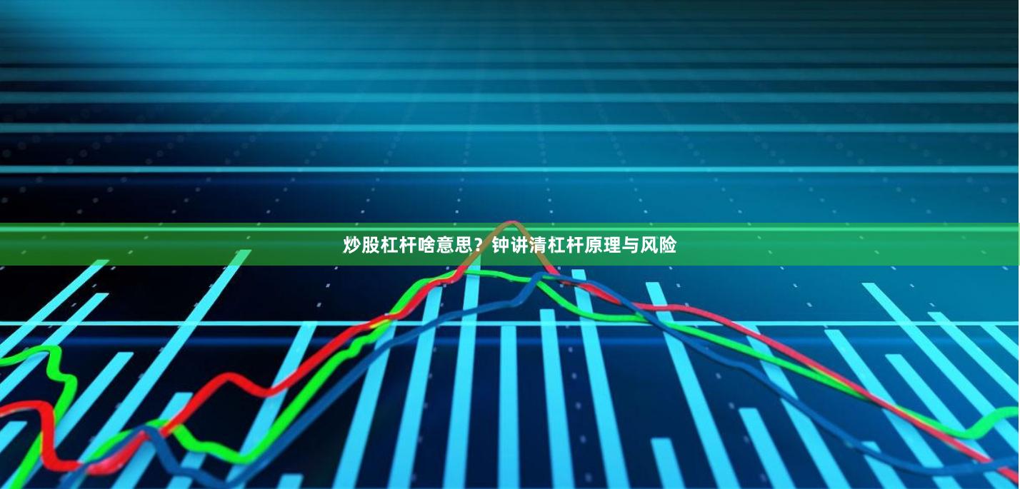 炒股杠杆啥意思？钟讲清杠杆原理与风险