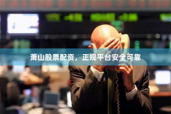 萧山股票配资，正规平台安全可靠