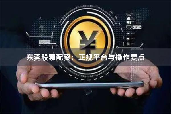 东莞股票配资：正规平台与操作要点