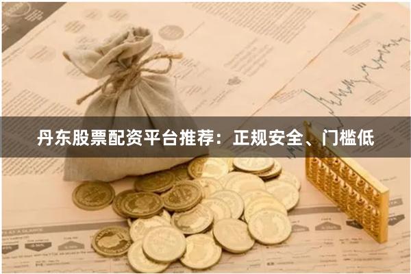 丹东股票配资平台推荐：正规安全、门槛低