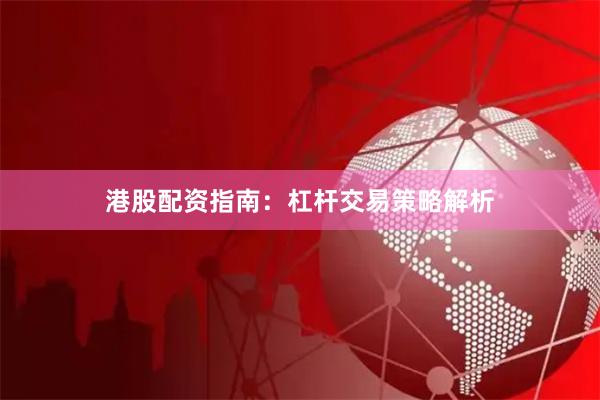 港股配资指南:杠杆交易策略解析