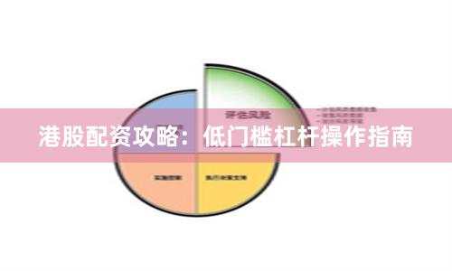 港股配资攻略：低门槛杠杆操作指南