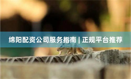 绵阳配资公司服务指南 | 正规平台推荐