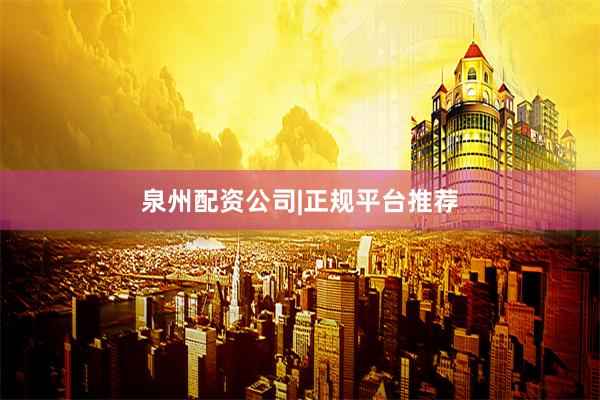 泉州配资公司|正规平台推荐