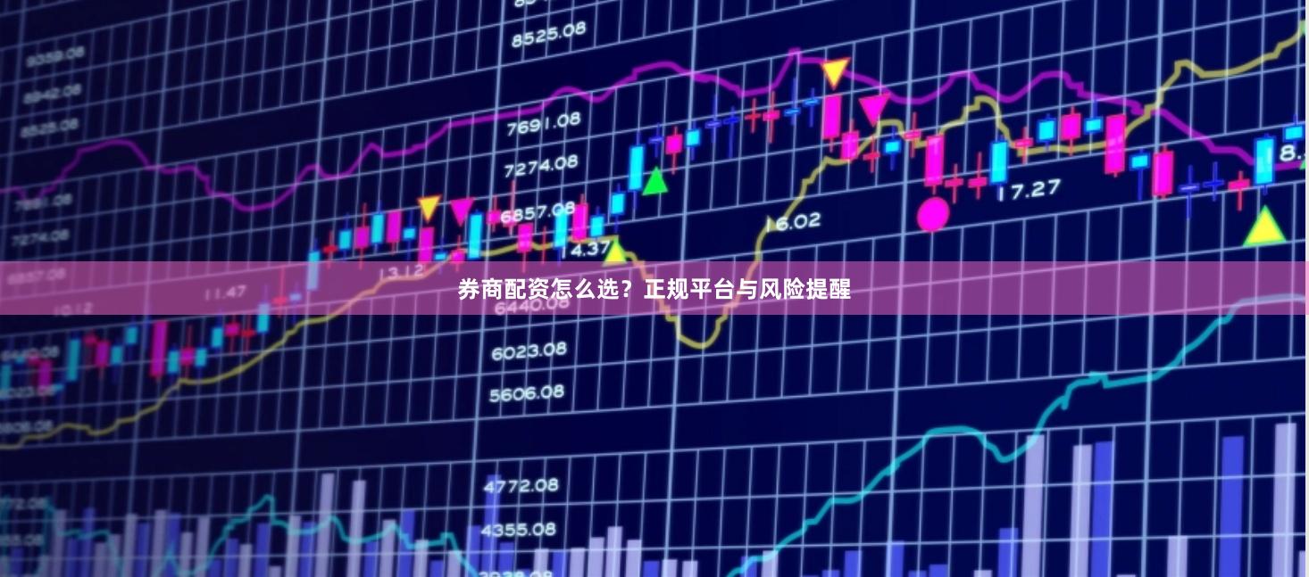 券商配资怎么选？正规平台与风险提醒
