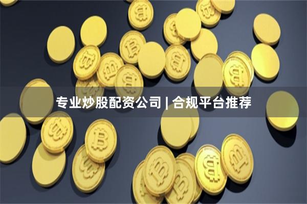 专业炒股配资公司 | 合规平台推荐