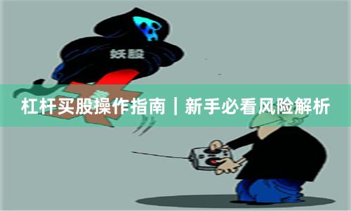 杠杆买股操作指南｜新手必看风险解析