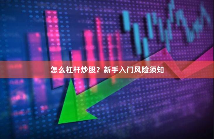 怎么杠杆炒股？新手入门风险须知