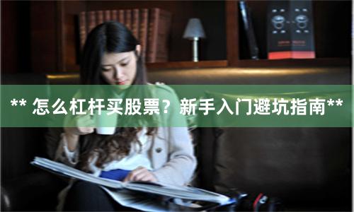 ** 怎么杠杆买股票？新手入门避坑指南**
